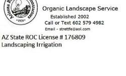 &nbsp;Organic Landscape Service&nbsp;&nbsp; Stephen&nbsp;
Az State License # 176809 since 2002
FREE Phone Info Call or Text&nbsp;&nbsp;&nbsp;&nbsp;&nbsp;&nbsp;&nbsp;&nbsp; 602 579 4982
&nbsp;
&nbsp;
Let a professional repair or install your sprinkler